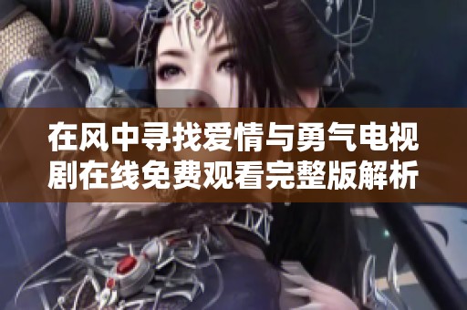 在风中寻找爱情与勇气电视剧在线免费观看完整版解析