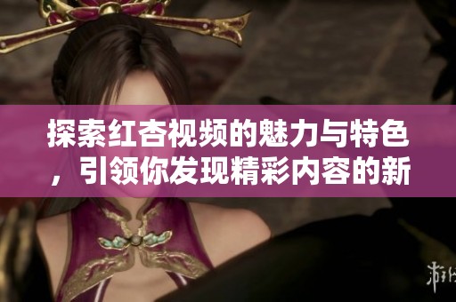 探索红杏视频的魅力与特色，引领你发现精彩内容的新世界