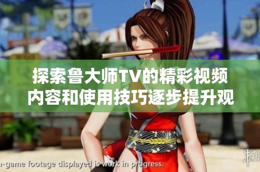 探索鲁大师TV的精彩视频内容和使用技巧逐步提升观影体验