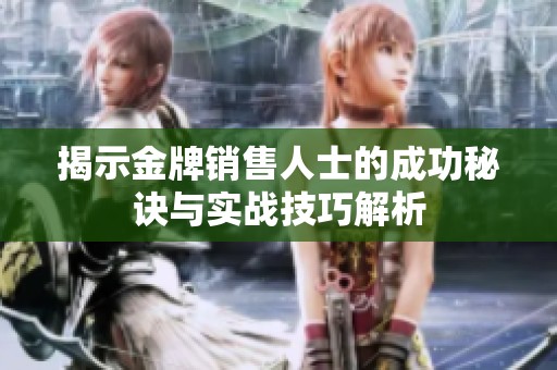 揭示金牌销售人士的成功秘诀与实战技巧解析