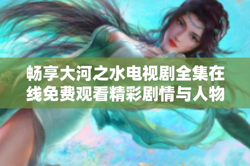 畅享大河之水电视剧全集在线免费观看精彩剧情与人物解析
