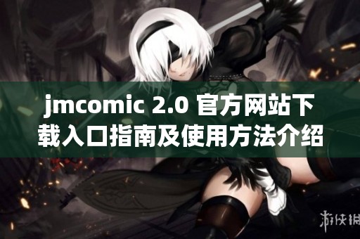 jmcomic 2.0 官方网站下载入口指南及使用方法介绍