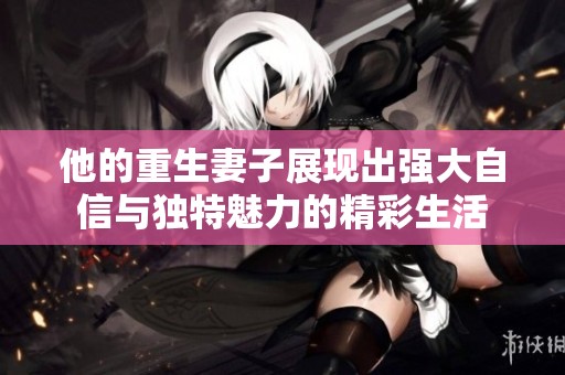 他的重生妻子展现出强大自信与独特魅力的精彩生活