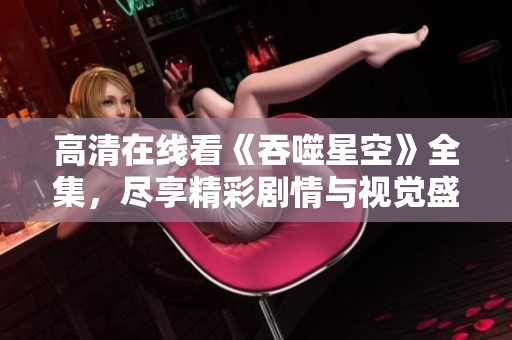 高清在线看《吞噬星空》全集，尽享精彩剧情与视觉盛宴