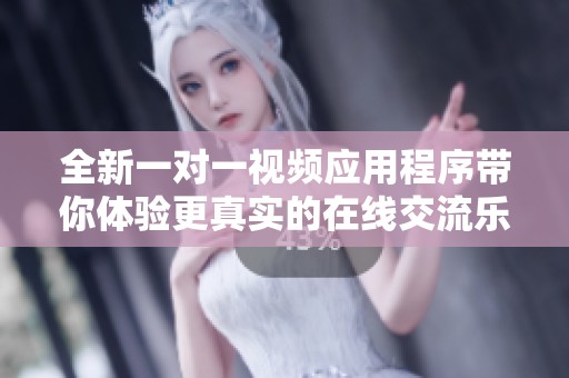 全新一对一视频应用程序带你体验更真实的在线交流乐趣