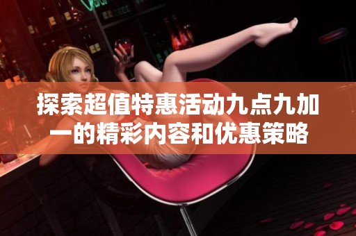 探索超值特惠活动九点九加一的精彩内容和优惠策略