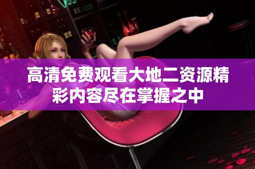 高清免费观看大地二资源精彩内容尽在掌握之中
