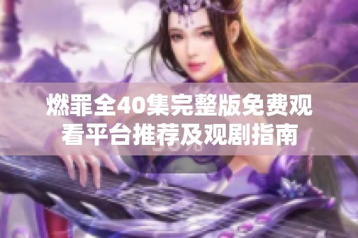 燃罪全40集完整版免费观看平台推荐及观剧指南