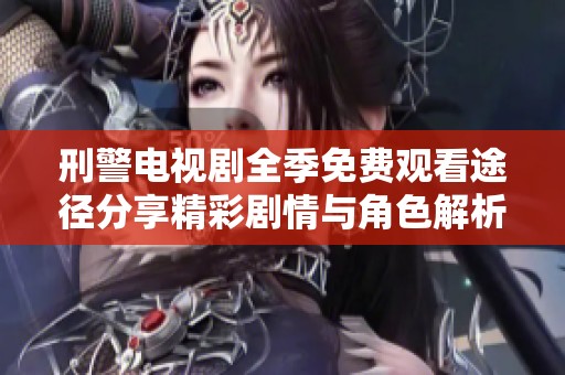 刑警电视剧全季免费观看途径分享精彩剧情与角色解析