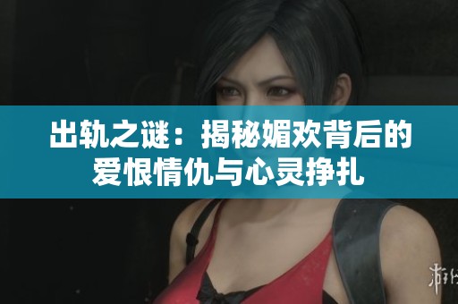 出轨之谜：揭秘媚欢背后的爱恨情仇与心灵挣扎