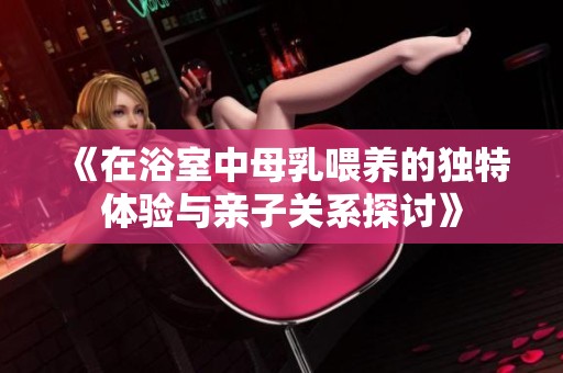 《在浴室中母乳喂养的独特体验与亲子关系探讨》