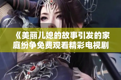 《美丽儿媳的故事引发的家庭纷争免费观看精彩电视剧》