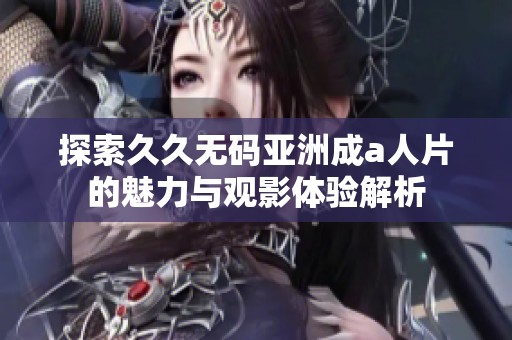 探索久久无码亚洲成a人片的魅力与观影体验解析