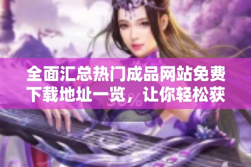 全面汇总热门成品网站免费下载地址一览，让你轻松获取所需资源
