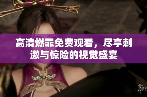 高清燃罪免费观看，尽享刺激与惊险的视觉盛宴