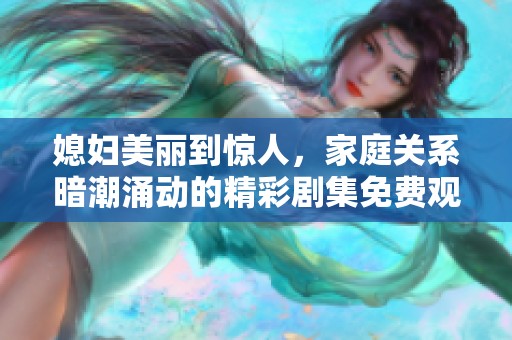媳妇美丽到惊人，家庭关系暗潮涌动的精彩剧集免费观看