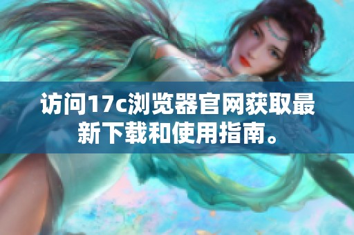 访问17c浏览器官网获取最新下载和使用指南。