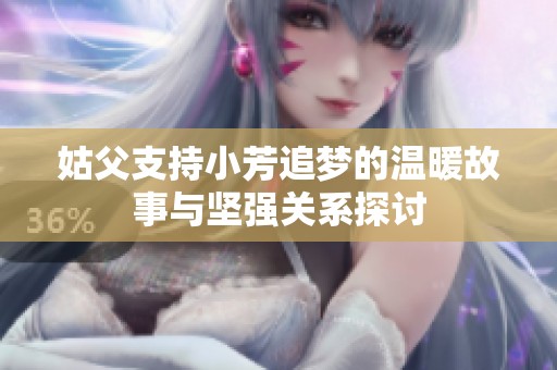 姑父支持小芳追梦的温暖故事与坚强关系探讨