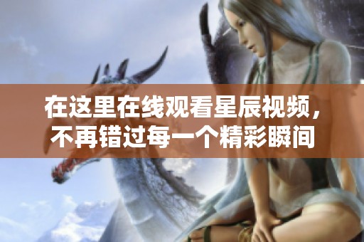 在这里在线观看星辰视频，不再错过每一个精彩瞬间