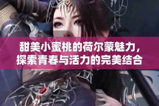 甜美小蜜桃的荷尔蒙魅力，探索青春与活力的完美结合