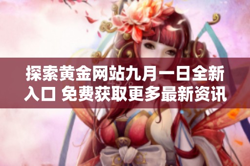 探索黄金网站九月一日全新入口 免费获取更多最新资讯与服务