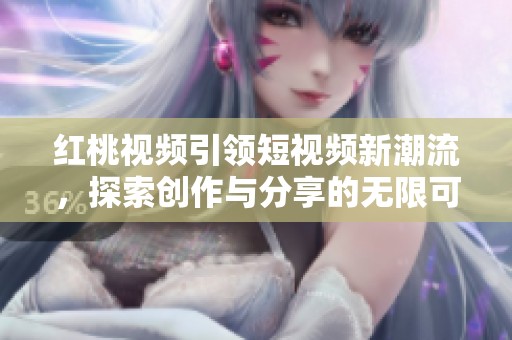 红桃视频引领短视频新潮流，探索创作与分享的无限可能性