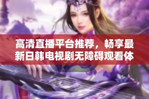 高清直播平台推荐，畅享最新日韩电视剧无障碍观看体验