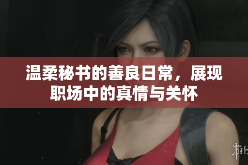温柔秘书的善良日常，展现职场中的真情与关怀