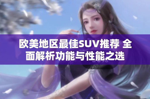 欧美地区最佳SUV推荐 全面解析功能与性能之选