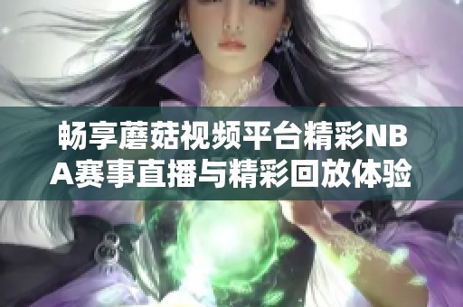 畅享蘑菇视频平台精彩NBA赛事直播与精彩回放体验