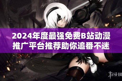 2024年度最强免费B站动漫推广平台推荐助你追番不迷路