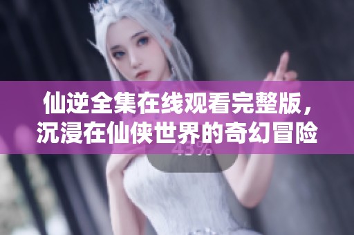 仙逆全集在线观看完整版，沉浸在仙侠世界的奇幻冒险中。