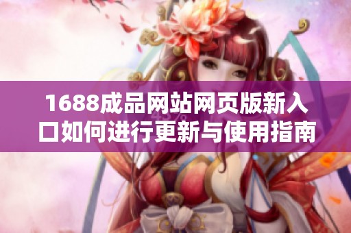 1688成品网站网页版新入口如何进行更新与使用指南