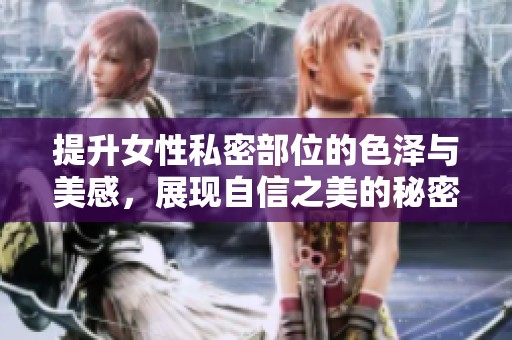提升女性私密部位的色泽与美感，展现自信之美的秘密技巧