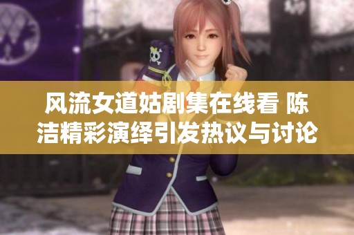 风流女道姑剧集在线看 陈洁精彩演绎引发热议与讨论