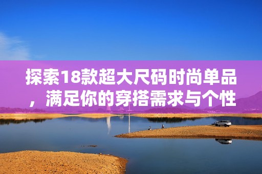 探索18款超大尺码时尚单品，满足你的穿搭需求与个性表达