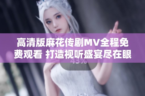 高清版麻花传剧MV全程免费观看 打造视听盛宴尽在眼前