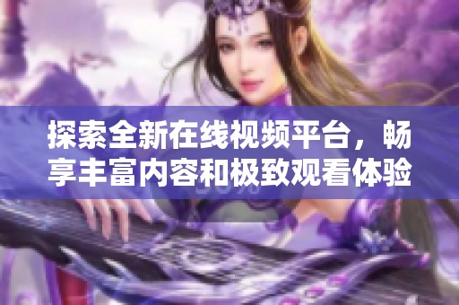 探索全新在线视频平台，畅享丰富内容和极致观看体验