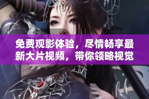 免费观影体验，尽情畅享最新大片视频，带你领略视觉盛宴