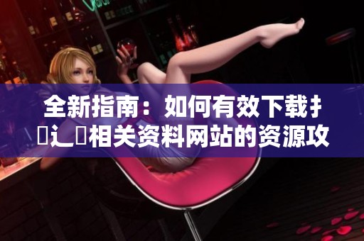 全新指南：如何有效下载扌喿辶畐相关资料网站的资源攻略