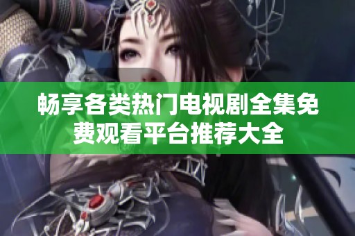 畅享各类热门电视剧全集免费观看平台推荐大全