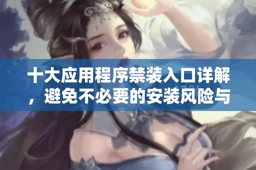 十大应用程序禁装入口详解，避免不必要的安装风险与困扰
