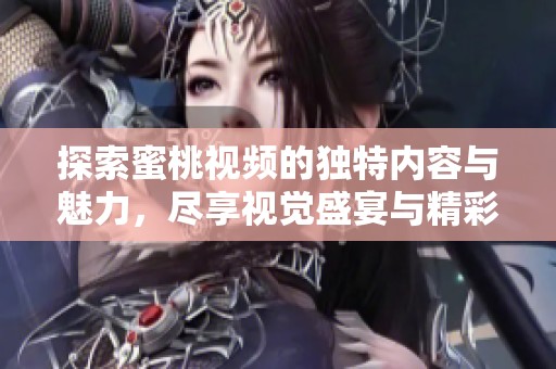 探索蜜桃视频的独特内容与魅力，尽享视觉盛宴与精彩体验