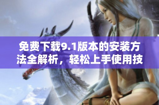 免费下载9.1版本的安装方法全解析，轻松上手使用技巧分享