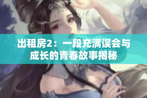 出租房2：一段充满误会与成长的青春故事揭秘