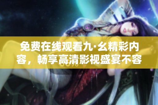 免费在线观看九·幺精彩内容，畅享高清影视盛宴不容错过