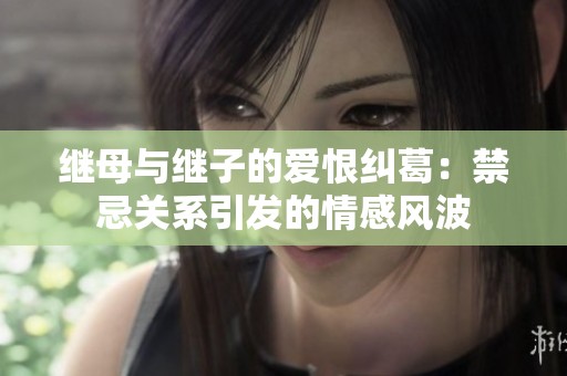 继母与继子的爱恨纠葛：禁忌关系引发的情感风波