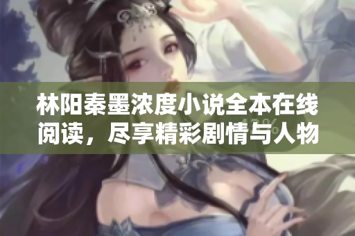 林阳秦墨浓度小说全本在线阅读，尽享精彩剧情与人物发展