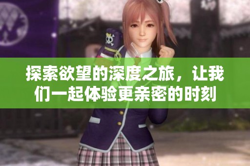探索欲望的深度之旅，让我们一起体验更亲密的时刻