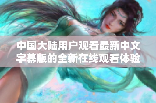 中国大陆用户观看最新中文字幕版的全新在线观看体验